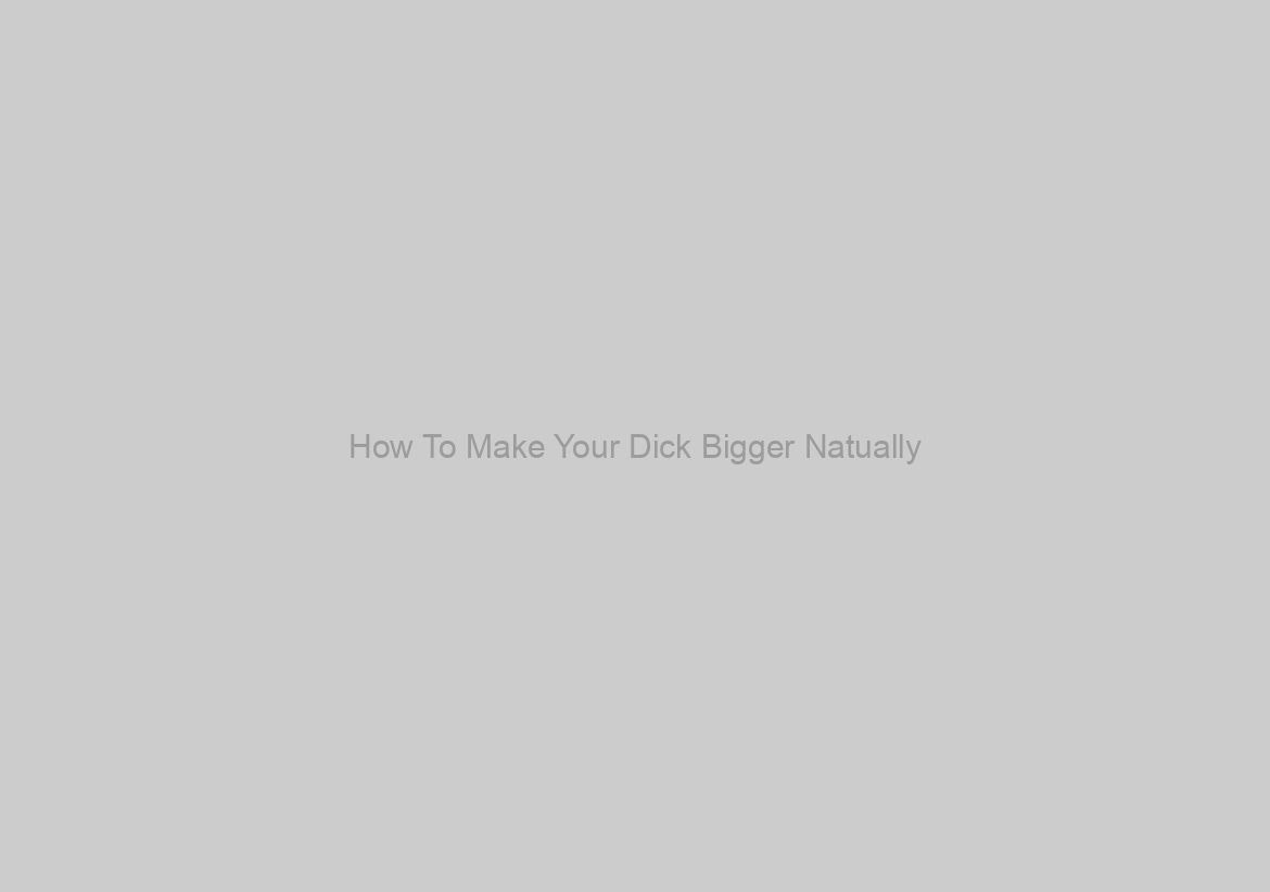 How To Make Your Dick Bigger Natually